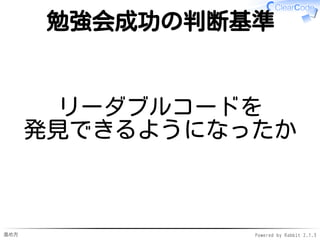 進め方 Powered by Rabbit 2.1.3
テクニックの開発方法
既存のテクニックの習得
本から学ぶ✓
野生のコードを読む→
リーダブルコードを発見→
吸収
✓
1.
新規にテクニックを発明
リーダブルでないコードを発見→
改善案を発明
✓
2.
 