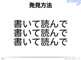 進め方 Powered by Rabbit 2.1.3
改善案を発明
既存のテクニックの習得
本から学ぶ✓
野生のコードを読む→
リーダブルコードを発見→
吸収
✓
1.
新規にテクニックを発明
リーダブルでないコードを発見→
改善案を発明 ←別の機会で
✓
2.
 