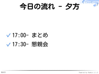進め方 Powered by Rabbit 2.1.3
今日の流れ - 夕方
17:10- まとめ✓
17:20- スポンサーセッション✓
18:00- 懇親会✓
 