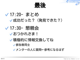 進め方 Powered by Rabbit 2.1.3
書いた後にやること
15:00- グループふりかえり
各自:リーダブルコードを発見済✓
各自からグループに共有✓
✓
16:10- グループ発表
グループ:リーダブルコードを発見済✓
グループから全体に共有✓
✓
 