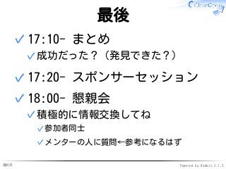 進め方 Powered by Rabbit 2.1.3
最後
17:10- まとめ
成功だった？（発見できた？）✓
✓
17:20- スポンサーセッション✓
18:00- 懇親会
積極的に情報交換してね
参加者同士✓
メンターの人に質問←参考になるはず✓
✓
✓
 