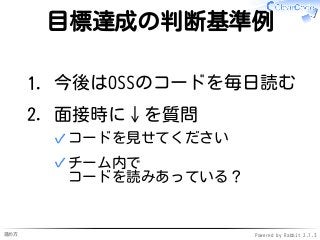進め方 Powered by Rabbit 2.1.3
目標達成の判断基準例
今後はOSSのコードを毎日読む1.
面接時に↓を質問
コードを見せてください✓
チーム内で
コードを読みあっている？
✓
2.
 