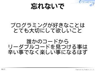 進め方 Powered by Rabbit 2.1.3
忘れないで
プログラミングが好きなことは
とても大切にして欲しいこと
誰かのコードから
リーダブルコードを見つける事は
辛い事でなく楽しい事になるはず
 