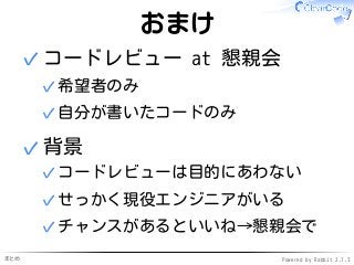 まとめ Powered by Rabbit 2.1.3
おまけ
コードレビュー at 懇親会
希望者のみ✓
自分が書いたコードのみ✓
✓
背景
コードレビューは目的にあわない✓
せっかく現役エンジニアがいる✓
チャンスがあるといいね→懇親会で✓
✓
 
