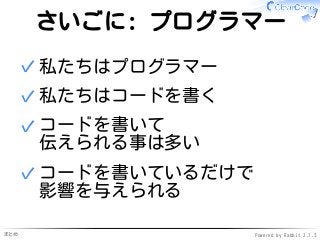 まとめ Powered by Rabbit 2.1.3
さいごに: プログラマー
私たちはプログラマー✓
私たちはコードを書く✓
コードを書いて
伝えられる事は多い
✓
コードを書いているだけで
影響を与えられる
✓
 