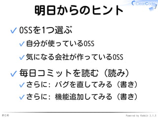 まとめ Powered by Rabbit 2.1.3
明日からのヒント1
OSSを1つ選ぶ
自分が使っているOSS✓
気になる会社が作っているOSS✓
✓
毎日コミットを読む（読み）
さらに: バグを直してみる（書き）✓
さらに: 機能追加してみる（書き）✓
✓
 