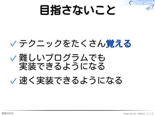 練習の仕方 Powered by Rabbit 2.1.3
目指さないこと
テクニックをたくさん覚える
✓
難しいプログラムでも
実装できるようになる
✓
速く実装できるようになる
✓
 