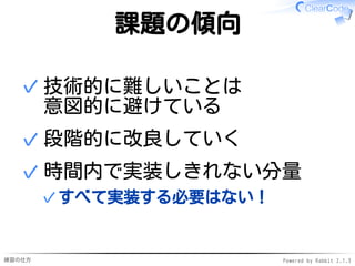 練習の仕方 Powered by Rabbit 2.1.3
課題の傾向
技術的に難しいことは
意図的に避けている
✓
段階的に改良していく
✓
時間内で実装しきれない分量
すべて実装する必要はない！
✓
✓
 