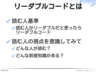 練習の仕方 Powered by Rabbit 2.1.3
リーダブルコードとは
読む人基準
読む人がリーダブルだと思ったら
リーダブルコード
✓
✓
読む人の視点を意識してみて
どんな人が読む？
✓
どんな前提知識がある？
✓
✓
 