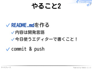 アイスブレーク Powered by Rabbit 2.1.3
やること2
README.mdを作る
内容は開発言語✓
今日使うエディターで書くこと！✓
✓
commit & push✓
 