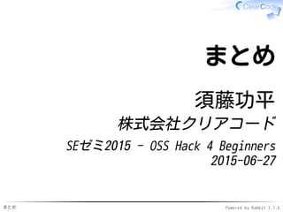 まとめ Powered by Rabbit 2.1.7
まとめ
須藤功平
株式会社クリアコード
SEゼミ2015 - OSS Hack 4 Beginners
2015-06-27
 