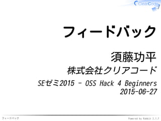 フィードバック Powered by Rabbit 2.1.7
フィードバック
須藤功平
株式会社クリアコード
SEゼミ2015 - OSS Hack 4 Beginners
2015-06-27
 