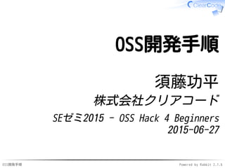 OSS開発手順 Powered by Rabbit 2.1.7
OSS開発手順
須藤功平
株式会社クリアコード
SEゼミ2015 - OSS Hack 4 Beginners
2015-06-27
 
