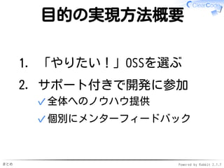 まとめ Powered by Rabbit 2.1.7
目的の実現方法概要
「やりたい！」OSSを選ぶ1.
サポート付きで開発に参加
全体へのノウハウ提供✓
個別にメンターフィードバック✓
2.
 