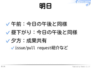 まとめ Powered by Rabbit 2.1.7
明日
午前：今日の午後と同様✓
昼下がり：今日の午後と同様✓
夕方：成果共有
issue/pull request紹介など✓
✓
 