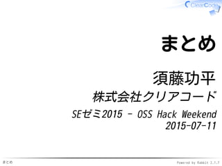 まとめ Powered by Rabbit 2.1.7
まとめ
須藤功平
株式会社クリアコード
SEゼミ2015 - OSS Hack Weekend
2015-07-11
 