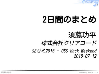 2日間のまとめ Powered by Rabbit 2.1.7
2日間のまとめ
須藤功平
株式会社クリアコード
SEゼミ2015 - OSS Hack Weekend
2015-07-12
 