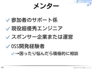 概要 Powered by Rabbit 2.1.7
メンター
参加者のサポート係✓
現役超優秀エンジニア✓
スポンサー企業または運営✓
OSS開発経験者
→困ったり悩んだら積極的に相談✓
✓
 