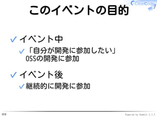 概要 Powered by Rabbit 2.1.7
このイベントの目的
イベント中
「自分が開発に参加したい」
OSSの開発に参加
✓
✓
イベント後
継続的に開発に参加✓
✓
 
