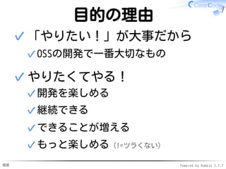 概要 Powered by Rabbit 2.1.7
目的の理由
「やりたい！」が大事だから
OSSの開発で一番大切なもの✓
✓
やりたくてやる！
開発を楽しめる✓
継続できる✓
できることが増える✓
もっと楽しめる（!=ツラくない）✓
✓
 