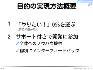 概要 Powered by Rabbit 2.1.7
目的の実現方法概要
「やりたい！」OSSを選ぶ
（すでに選んだ）
1.
サポート付きで開発に参加
全体へのノウハウ提供✓
個別にメンターフィードバック✓
2.
 