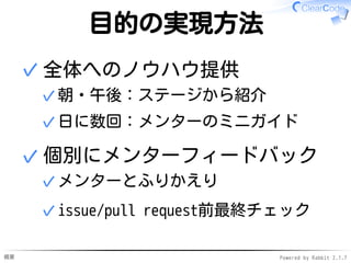 概要 Powered by Rabbit 2.1.7
目的の実現方法
全体へのノウハウ提供
朝・午後：ステージから紹介✓
日に数回：メンターのミニガイド✓
✓
個別にメンターフィードバック
メンターとふりかえり✓
issue/pull request前最終チェック✓
✓
 