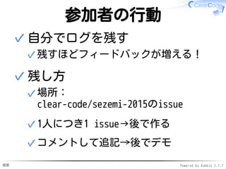 概要 Powered by Rabbit 2.1.7
参加者の行動
自分でログを残す
残すほどフィードバックが増える！✓
✓
残し方
場所：
clear-code/sezemi-2015のissue
✓
1人につき1 issue→後で作る✓
コメントして追記→後でデモ✓
✓
 