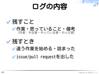 概要 Powered by Rabbit 2.1.7
ログの内容
残すこと
作業・思っていること・備考
（作業：やる事・やっている事・やった事）
✓
✓
残すとき
違う作業を始める・詰まった✓
issue/pull requestを出した✓
✓
 