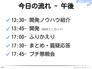 概要 Powered by Rabbit 2.1.7
今日の流れ - 午後
13:30- 開発ノウハウ紹介✓
13:45- 開発（随時ミニガイド）✓
17:00- ふりかえり✓
17:30- まとめ・質疑応答✓
17:45- プチ懇親会✓
 
