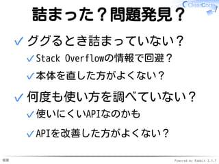 概要 Powered by Rabbit 2.1.7
詰まった？問題発見？
ググるとき詰まっていない？
Stack Overflowの情報で回避？✓
本体を直した方がよくない？✓
✓
何度も使い方を調べていない？
使いにくいAPIなのかも✓
APIを改善した方がよくない？✓
✓
 