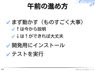 概要 Powered by Rabbit 2.1.7
午前の進め方
まず動かす（ものすごく大事）
↑は今から説明✓
↓は↑ができれば大丈夫✓
✓
開発用にインストール✓
テストを実行✓
 