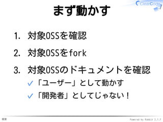 概要 Powered by Rabbit 2.1.7
まず動かす
対象OSSを確認1.
対象OSSをfork2.
対象OSSのドキュメントを確認
「ユーザー」として動かす✓
「開発者」としてじゃない！✓
3.
 