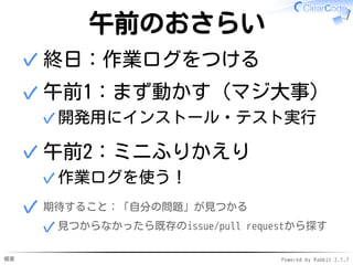 概要 Powered by Rabbit 2.1.7
午前のおさらい
終日：作業ログをつける✓
午前1：まず動かす（マジ大事）
開発用にインストール・テスト実行✓
✓
午前2：ミニふりかえり
作業ログを使う！✓
✓
期待すること：「自分の問題」が見つかる
見つからなかったら既存のissue/pull requestから探す✓
✓
 