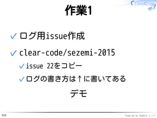 概要 Powered by Rabbit 2.1.7
作業1
ログ用issue作成✓
clear-code/sezemi-2015
issue 22をコピー✓
ログの書き方は↑に書いてある✓
✓
デモ
 