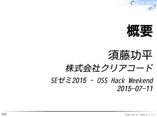 概要 Powered by Rabbit 2.1.7
概要
須藤功平
株式会社クリアコード
SEゼミ2015 - OSS Hack Weekend
2015-07-11
 
