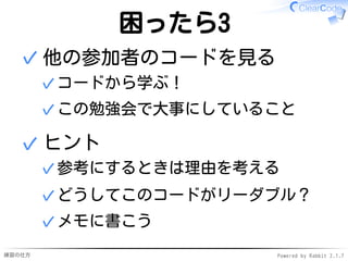 練習の仕方 Powered by Rabbit 2.1.7
困ったら3
他の参加者のコードを見る
コードから学ぶ！✓
この勉強会で大事にしていること✓
✓
ヒント
参考にするときは理由を考える✓
どうしてこのコードがリーダブル？✓
メモに書こう✓
✓
 