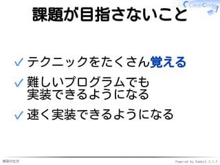 練習の仕方 Powered by Rabbit 2.1.7
課題が目指さないこと
テクニックをたくさん覚える✓
難しいプログラムでも
実装できるようになる
✓
速く実装できるようになる✓
 