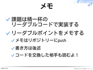 練習の仕方 Powered by Rabbit 2.1.7
メモ
課題は精一杯の
リーダブルコードで実装する
✓
リーダブルポイントをメモする
メモはリポジトリーにpush✓
書き方は後述✓
コードを交換した相手も読むよ！✓
✓
 