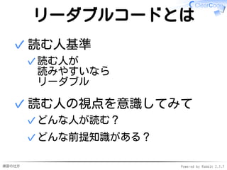 練習の仕方 Powered by Rabbit 2.1.7
リーダブルコードとは
読む人基準
読む人が
読みやすいなら
リーダブル
✓
✓
読む人の視点を意識してみて
どんな人が読む？✓
どんな前提知識がある？✓
✓
 