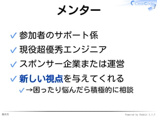進め方 Powered by Rabbit 2.1.7
メンター
参加者のサポート係✓
現役超優秀エンジニア✓
スポンサー企業または運営✓
新しい視点を与えてくれる
→困ったり悩んだら積極的に相談✓
✓
 