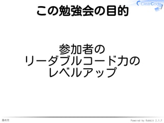 進め方 Powered by Rabbit 2.1.7
この勉強会の目的
参加者の
リーダブルコード力の
レベルアップ
 
