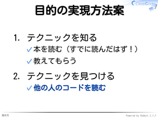 進め方 Powered by Rabbit 2.1.7
目的の実現方法案
テクニックを知る
本を読む（すでに読んだはず！）✓
教えてもらう✓
1.
テクニックを見つける
他の人のコードを読む✓
2.
 