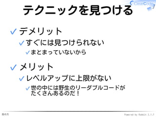 進め方 Powered by Rabbit 2.1.7
テクニックを見つける
デメリット
すぐには見つけられない
まとまっていないから✓
✓
✓
メリット
レベルアップに上限がない
世の中には野生のリーダブルコードが
たくさんあるのだ！
✓
✓
✓
 