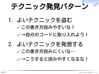 進め方 Powered by Rabbit 2.1.7
テクニック発見パターン
よいテクニックを盗む
この書き方読みやすいな！✓
→自分のコードに取り入れよう！✓
1.
よいテクニックを発想する
この書き方読みにくいな…✓
→こうすると読みやすくなるな！✓
2.
 