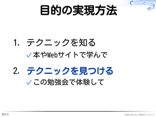 進め方 Powered by Rabbit 2.1.7
目的の実現方法
テクニックを知る
本やWebサイトで学んで✓
1.
テクニックを見つける
この勉強会で体験して✓
2.
 