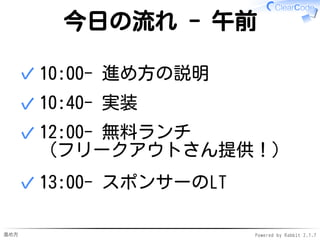 進め方 Powered by Rabbit 2.1.7
今日の流れ - 午前
10:00- 進め方の説明✓
10:40- 実装✓
12:00- 無料ランチ
（フリークアウトさん提供！）
✓
13:00- スポンサーのLT✓
 