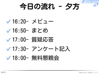 進め方 Powered by Rabbit 2.1.7
今日の流れ - 夕方
16:20- メビュー✓
16:50- まとめ✓
17:00- 質疑応答✓
17:30- アンケート記入✓
18:00- 無料懇親会✓
 