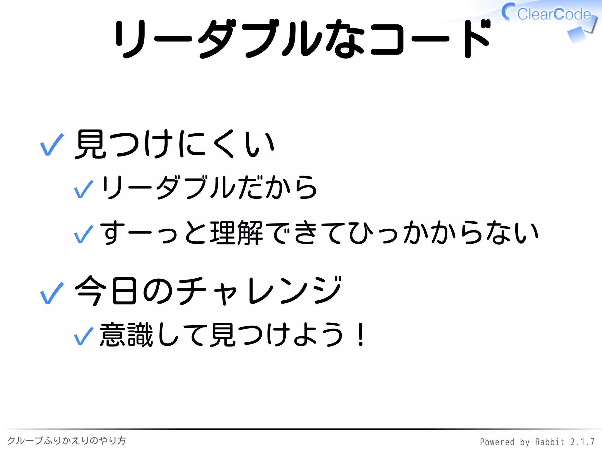グループふりかえりのやり方 Powered by Rabbit 2.1.7
リーダブルなコード
見つけにくい
リーダブルだから✓
すーっと理解できてひっかからない✓
✓
今日のチャレンジ
意識して見つけよう！✓
✓
 
