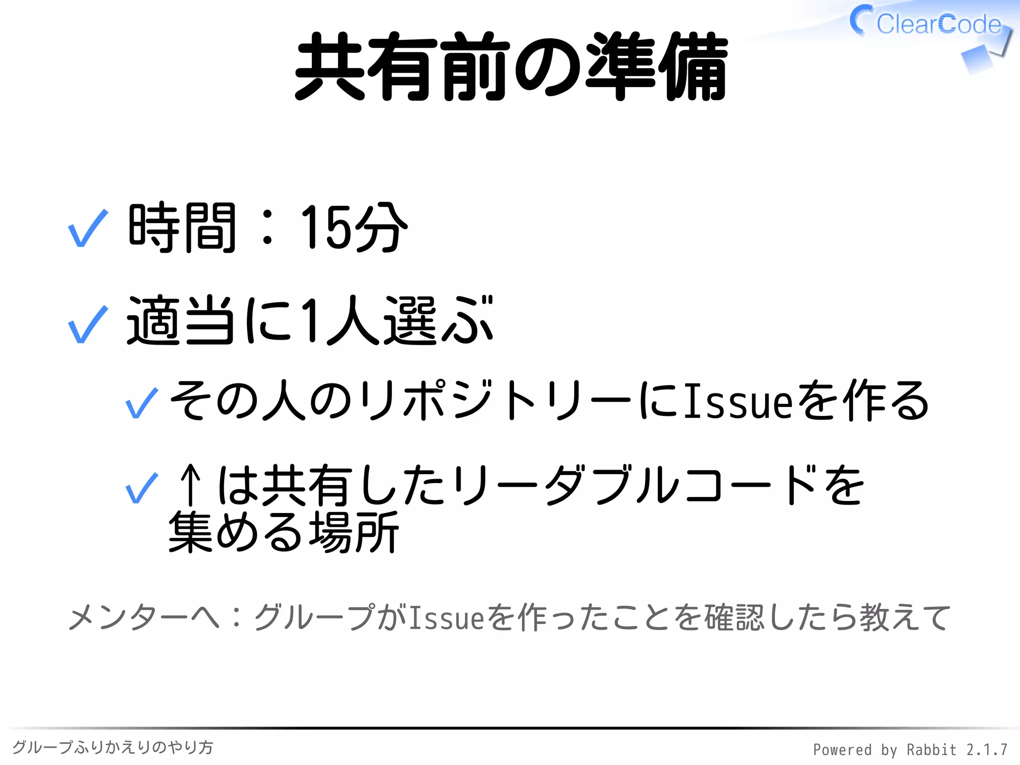 グループふりかえりのやり方 Powered by Rabbit 2.1.7
共有前の準備
時間：15分✓
適当に1人選ぶ
その人のリポジトリーにIssueを作る✓
↑は共有したリーダブルコードを
集める場所
✓
✓
メンターへ：グループがIssueを作ったことを確認したら教えて
 