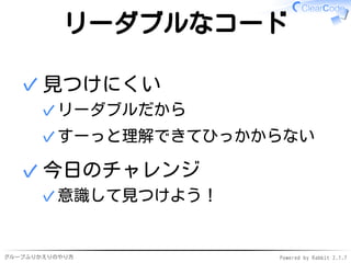 グループふりかえりのやり方 Powered by Rabbit 2.1.7
リーダブルなコード
見つけにくい
リーダブルだから✓
すーっと理解できてひっかからない✓
✓
今日のチャレンジ
意識して見つけよう！✓
✓
 